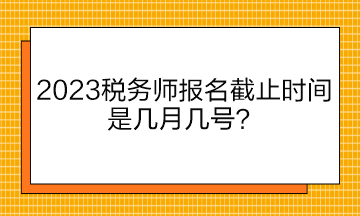 2023稅務(wù)師報(bào)名截止時(shí)間是幾月幾號(hào)？