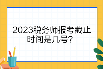 2023稅務師報考截止時間是幾號？