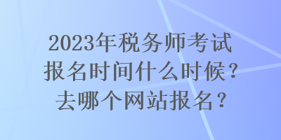 2023年稅務(wù)師考試報名時間什么時候？去哪個網(wǎng)站報名？