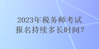 2023年稅務師考試報名持續(xù)多長時間？