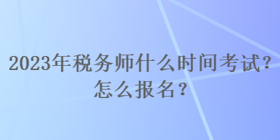 2023年稅務(wù)師什么時間考試？怎么報名？