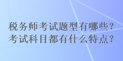 稅務(wù)師考試題型有哪些？考試科目都有什么特點(diǎn)？