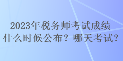 2023年稅務(wù)師考試成績(jī)什么時(shí)候公布？哪天考試？