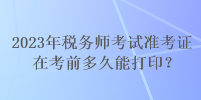 2023年稅務(wù)師考試準(zhǔn)考證在考前多久能打??？