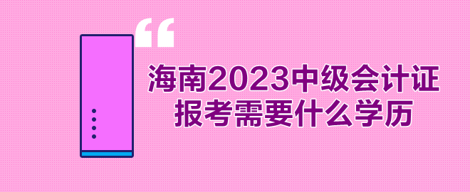 海南2023年中級(jí)會(huì)計(jì)證報(bào)考需要什么學(xué)歷