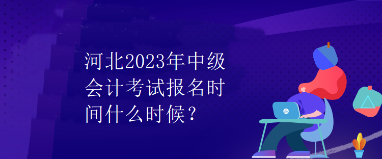 河北2023年中級會計考試報名時間什么時候？