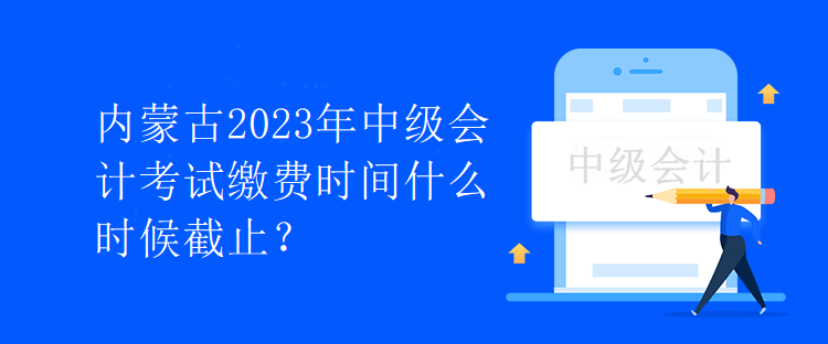 內(nèi)蒙古2023年中級(jí)會(huì)計(jì)考試?yán)U費(fèi)時(shí)間什么時(shí)候截止？