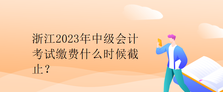 浙江2023年中級(jí)會(huì)計(jì)考試?yán)U費(fèi)什么時(shí)候截止？