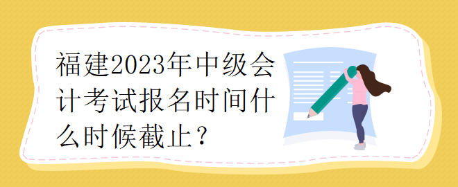 福建2023年中級會計師考試報名時間什么時候截止？