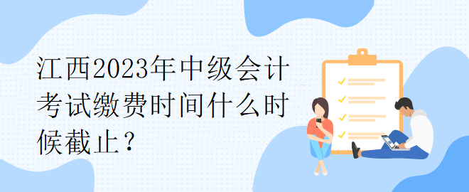 江西2023年中級(jí)會(huì)計(jì)考試?yán)U費(fèi)時(shí)間什么時(shí)候截止？