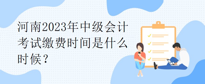 河南2023年中級會計考試?yán)U費(fèi)時間是什么時候？