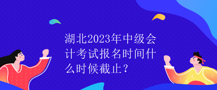 湖北2023年中級(jí)會(huì)計(jì)考試報(bào)名時(shí)間什么時(shí)候截止？