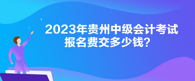 2023年貴州中級(jí)會(huì)計(jì)考試報(bào)名費(fèi)交多少錢？