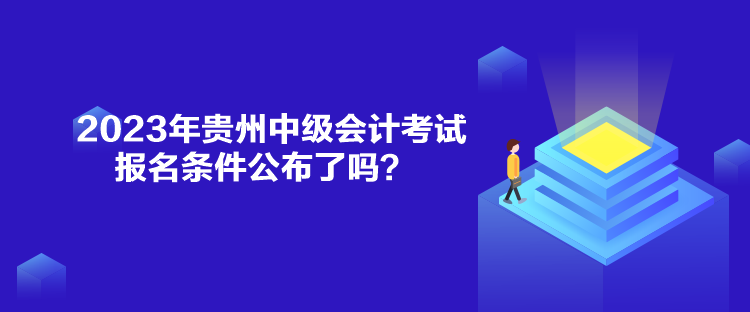 2023年貴州中級會計考試報名條件公布了嗎？