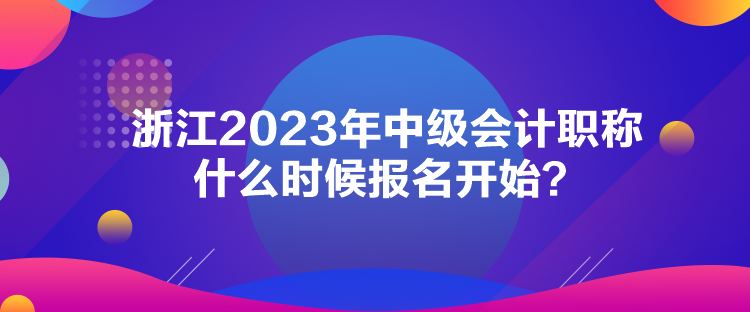 浙江2023年中級會計職稱什么時候報名開始？