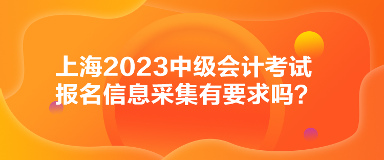 上海2023中級會計考試報名信息采集有要求嗎？