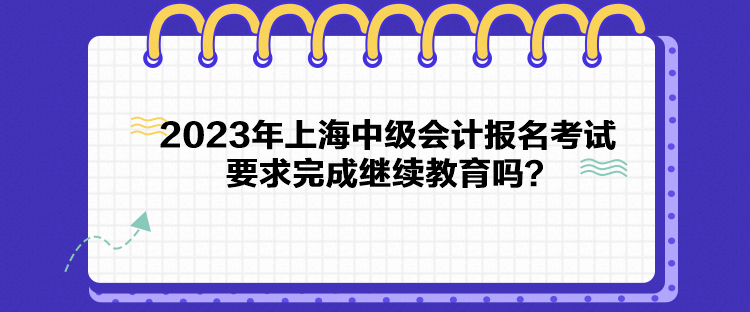 2023年上海中級(jí)會(huì)計(jì)報(bào)名考試要求完成繼續(xù)教育嗎？