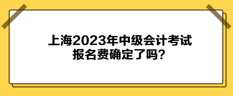 上海2023年中級會計考試報名費確定了嗎？