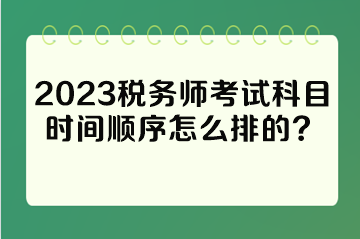 2023稅務(wù)師考試科目時(shí)間順序怎么排的？