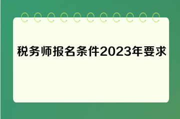 稅務(wù)師報(bào)名條件2023年要求