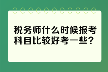 稅務(wù)師什么時(shí)候報(bào)考科目比較好考一些？