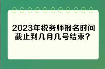 2023年稅務師報名時間截止到幾月幾號結束？