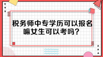 稅務(wù)師中專學(xué)歷可以報(bào)名嘛女生可以考嗎？