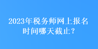 2023年稅務師網(wǎng)上報名時間哪天截止？