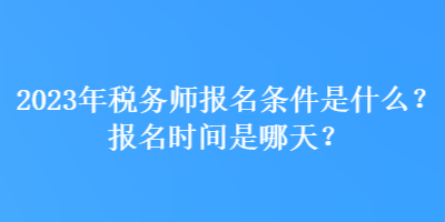 2023年稅務(wù)師報名條件是什么？報名時間是哪天？