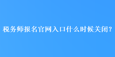 稅務(wù)師報名官網(wǎng)入口什么時候關(guān)閉？