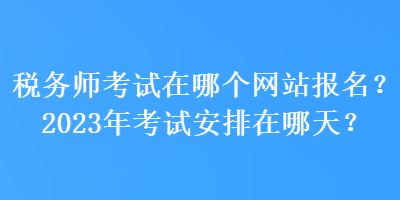 稅務(wù)師考試在哪個(gè)網(wǎng)站報(bào)名？2023年考試安排在哪天？