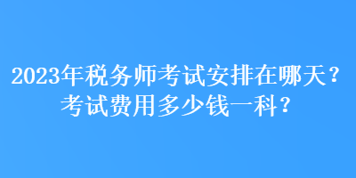 2023年稅務(wù)師考試安排在哪天？考試費(fèi)用多少錢一科？