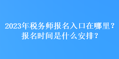 2023年稅務(wù)師報(bào)名入口在哪里？報(bào)名時(shí)間是什么安排？