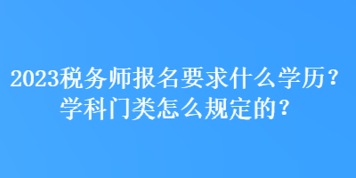 2023稅務師報名要求什么學歷？學科門類怎么規(guī)定的？