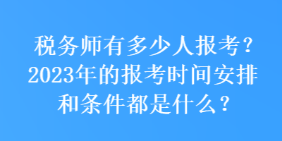 稅務(wù)師有多少人報(bào)考？2023年的報(bào)考時(shí)間安排和條件都是什么？