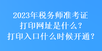 2023年稅務(wù)師準(zhǔn)考證打印網(wǎng)址是什么？打印入口什么時(shí)候開通？