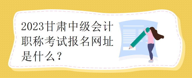 2023甘肅中級(jí)會(huì)計(jì)職稱考試報(bào)名網(wǎng)址是什么？