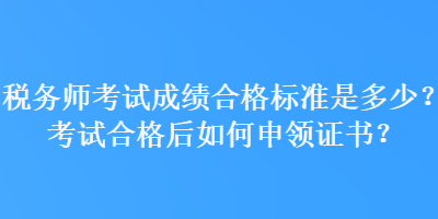 稅務(wù)師考試成績(jī)合格標(biāo)準(zhǔn)是多少？考試合格后如何申領(lǐng)證書？