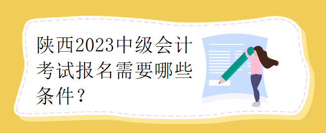 陜西2023中級(jí)會(huì)計(jì)考試報(bào)名需要哪些條件？