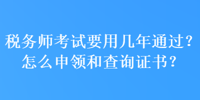 稅務(wù)師考試要用幾年通過？怎么申領(lǐng)和查詢證書？