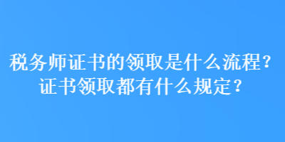 稅務(wù)師證書的領(lǐng)取是什么流程？證書領(lǐng)取都有什么規(guī)定？