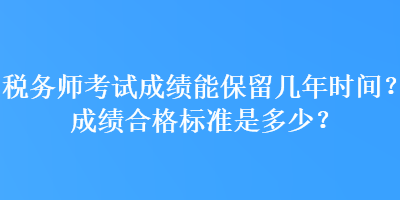 稅務(wù)師考試成績(jī)能保留幾年時(shí)間？成績(jī)合格標(biāo)準(zhǔn)是多少？