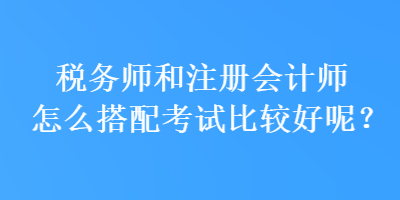 稅務師和注冊會計師怎么搭配考試比較好呢？