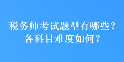 稅務(wù)師考試題型有哪些？各科目難度如何？