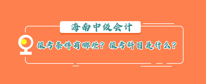 海南中級會計報考條件有哪些？報考科目是什么？