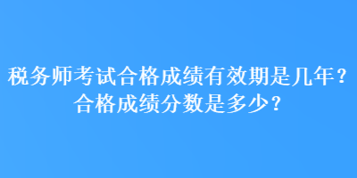 稅務(wù)師考試合格成績有效期是幾年？合格成績分?jǐn)?shù)是多少？