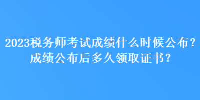 2023稅務師考試成績什么時候公布？成績公布后多久領取證書？