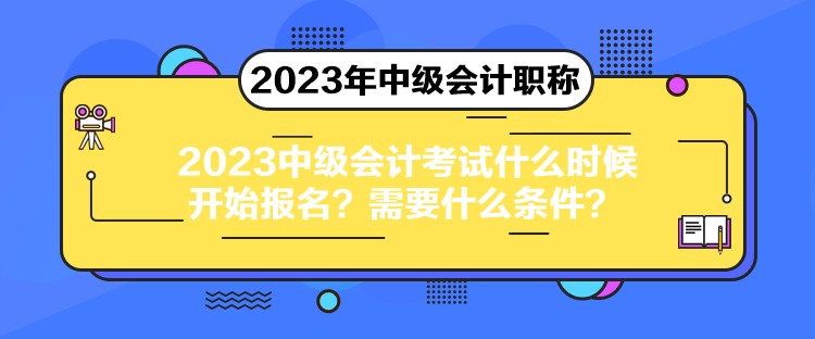 2023中級(jí)會(huì)計(jì)考試什么時(shí)候開始報(bào)名？需要什么條件？