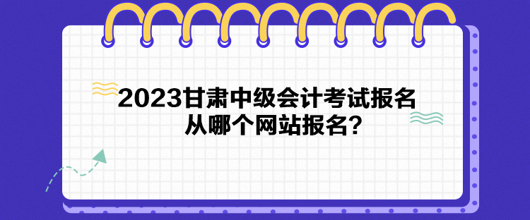 2023甘肅中級(jí)會(huì)計(jì)考試報(bào)名從哪個(gè)網(wǎng)站報(bào)名？