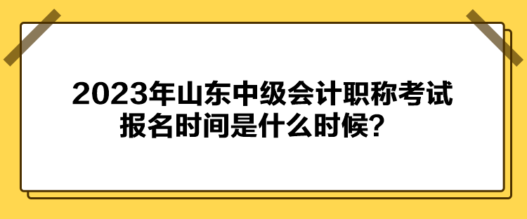 2023年山東中級(jí)會(huì)計(jì)職稱考試報(bào)名時(shí)間是什么時(shí)候？